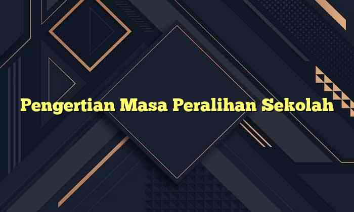 Pengertian Masa Peralihan Sekolah